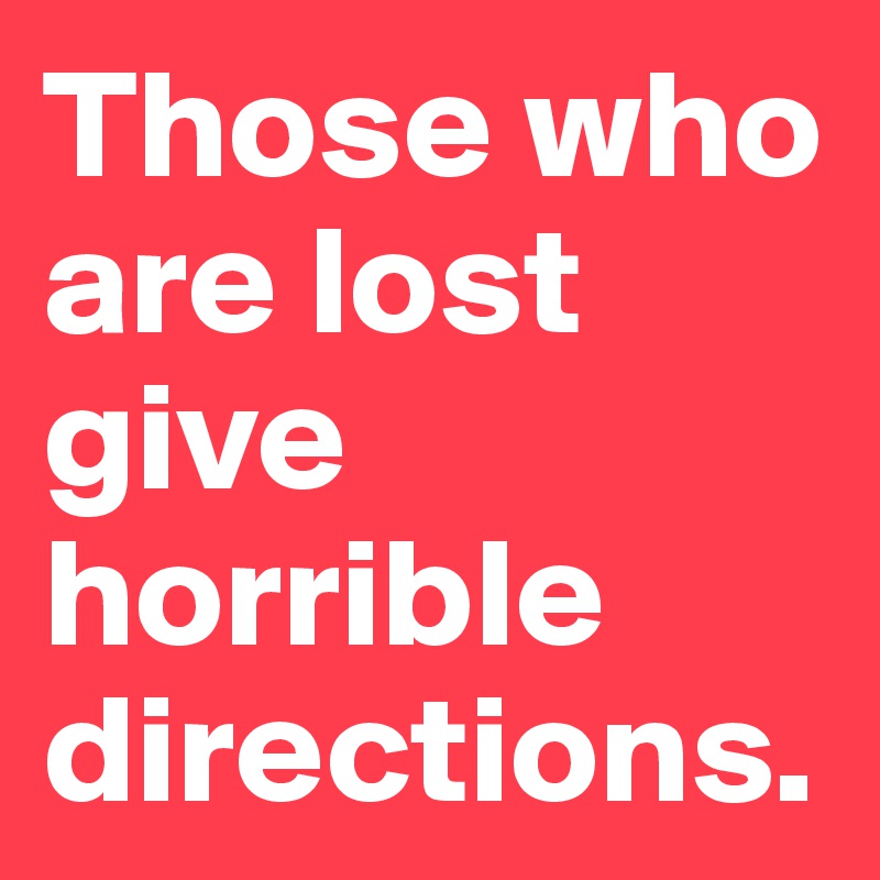 Those who are lost give horrible directions. 