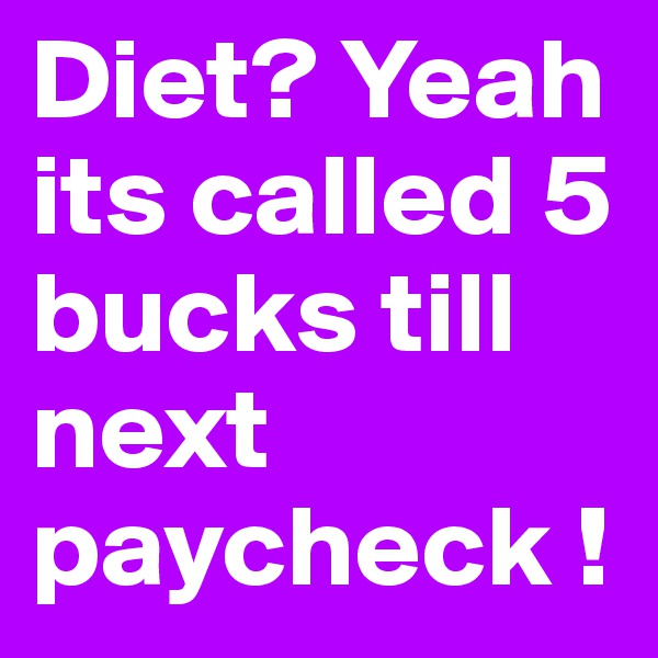 Diet? Yeah its called 5 bucks till next paycheck !  