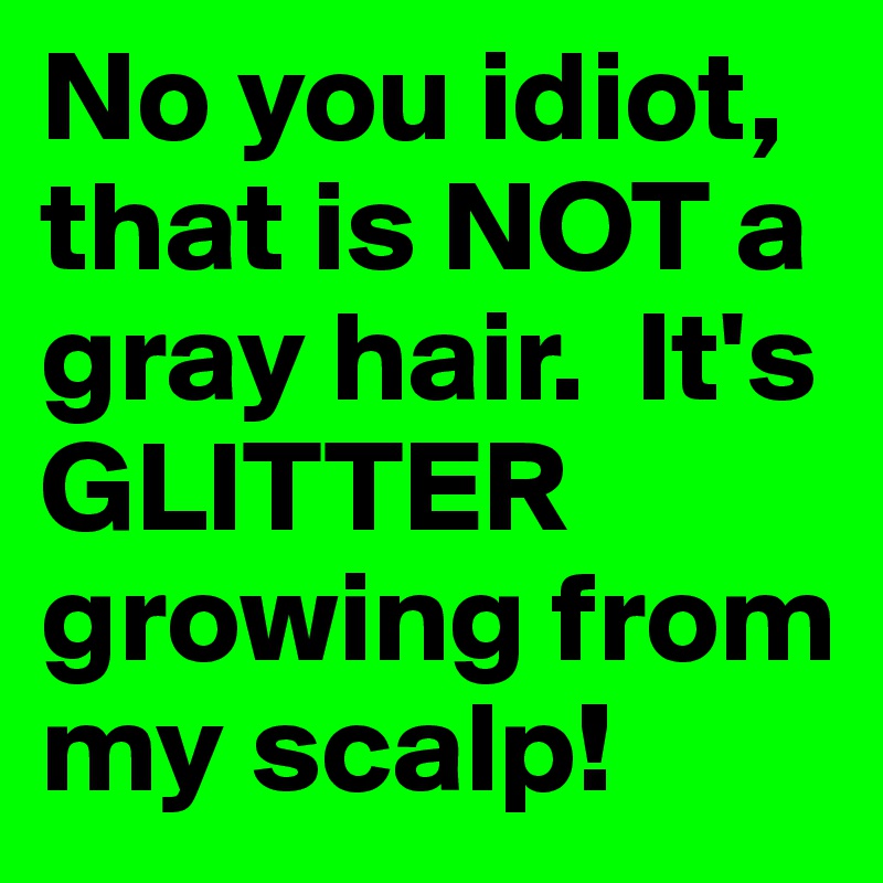 No you idiot, that is NOT a gray hair.  It's GLITTER growing from my scalp!