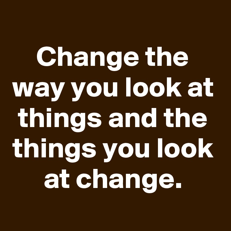 change-the-way-you-look-at-things-and-the-things-you-look-at-change