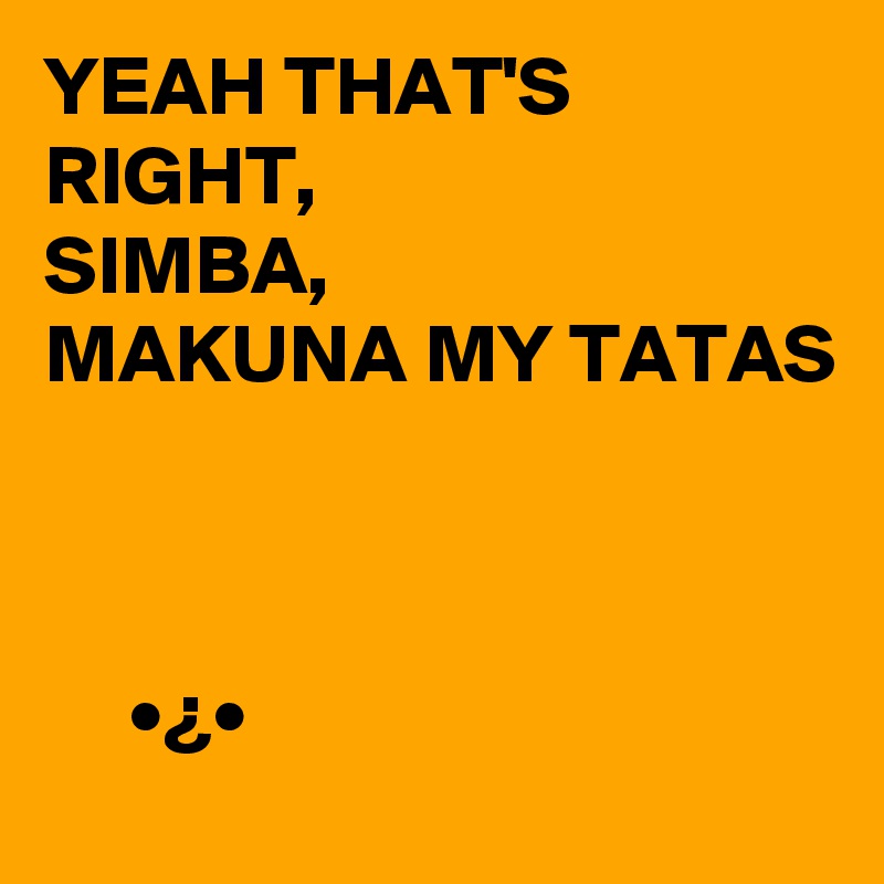 YEAH THAT'S RIGHT,
SIMBA,
MAKUNA MY TATAS



     •¿• 