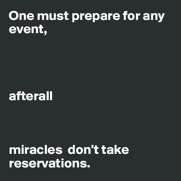 One must prepare for any event, 




afterall 



miracles  don't take reservations. 