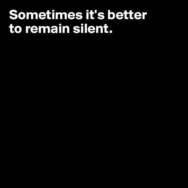 Sometimes it's better 
to remain silent.   









