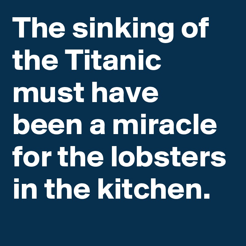The sinking of the Titanic must have been a miracle for the lobsters in the kitchen.
