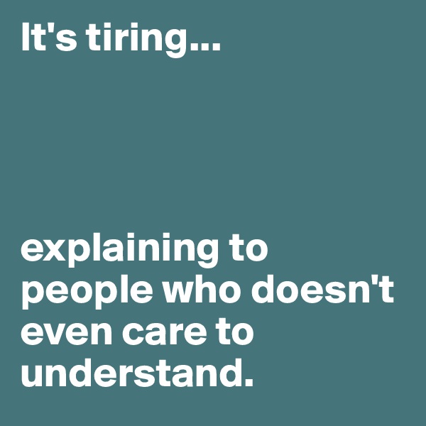 It's tiring...




explaining to people who doesn't even care to understand.