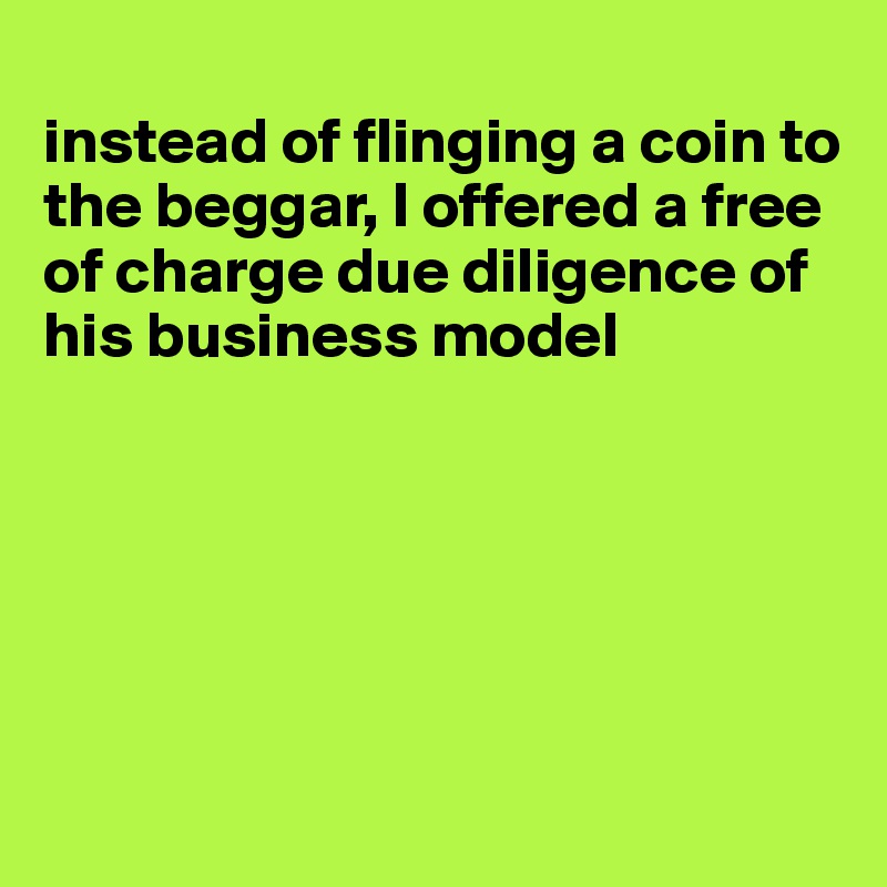 
instead of flinging a coin to the beggar, I offered a free of charge due diligence of his business model






