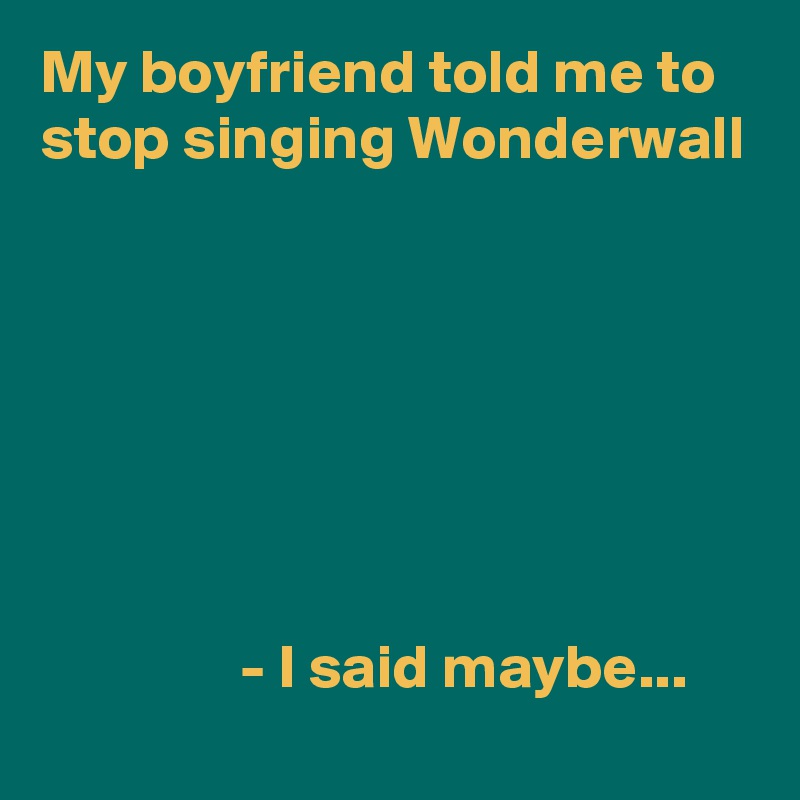 My boyfriend told me to stop singing Wonderwall







                - I said maybe...