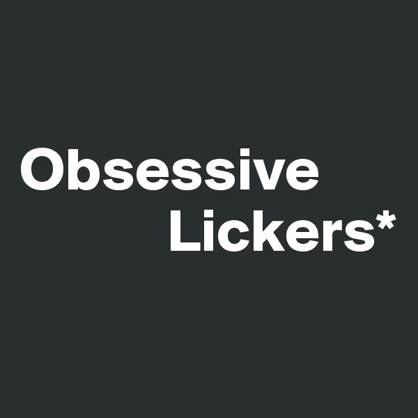 

Obsessive      
            Lickers*


