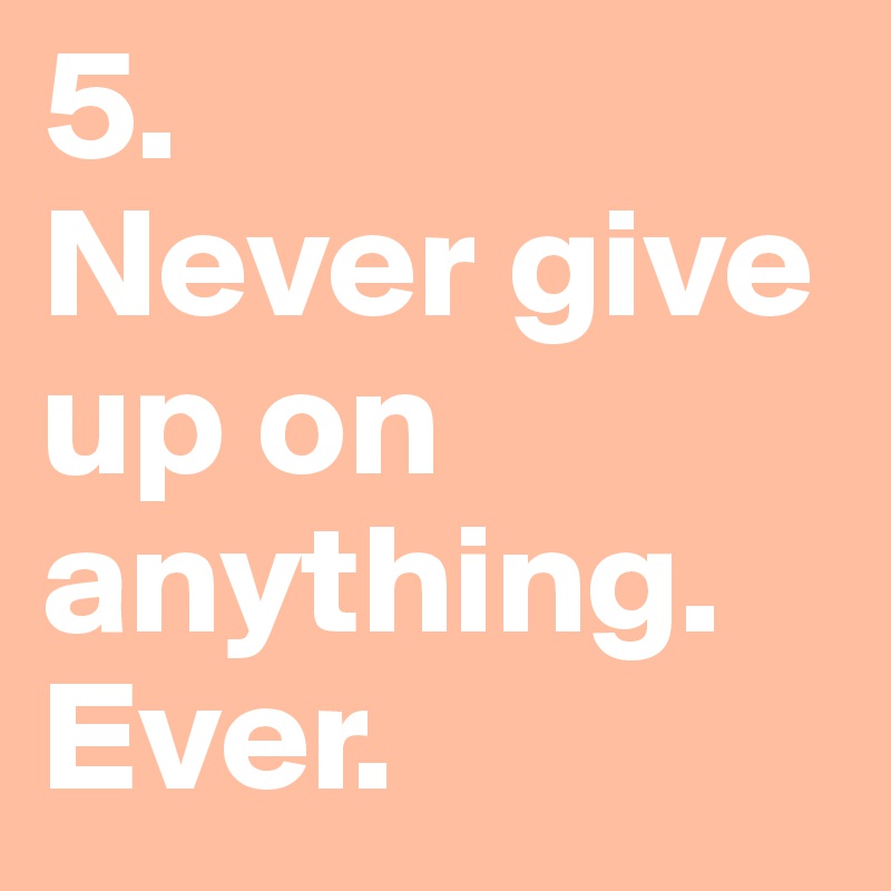 5.
Never give up on anything. Ever. 