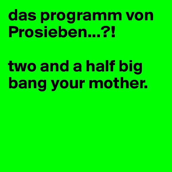 das programm von Prosieben...?! 

two and a half big bang your mother. 



