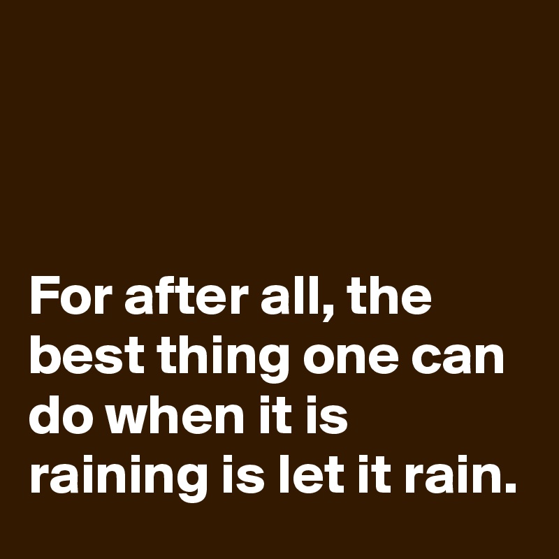 



For after all, the best thing one can do when it is raining is let it rain.