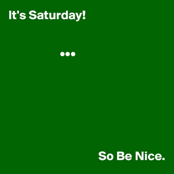 It's Saturday! 


                    •••







                                   So Be Nice. 