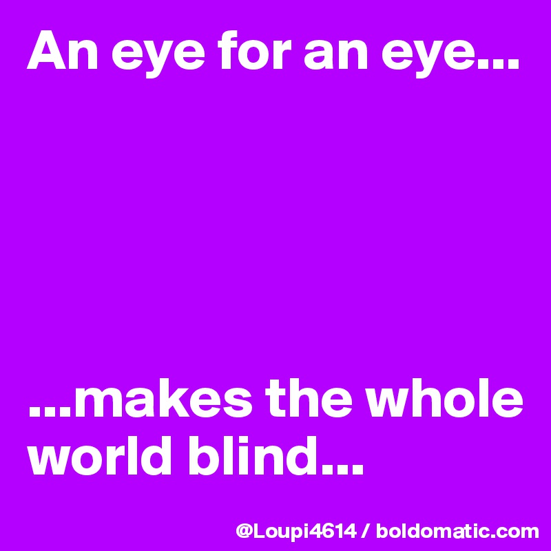 An eye for an eye...





...makes the whole world blind...