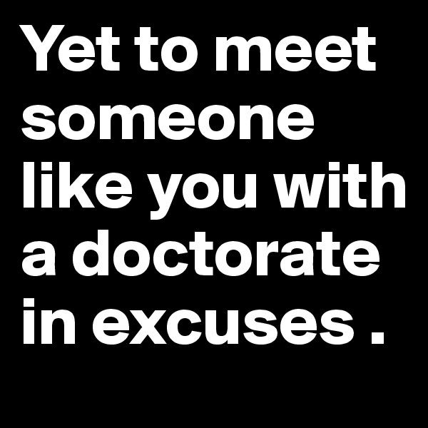 Yet to meet someone like you with a doctorate in excuses .