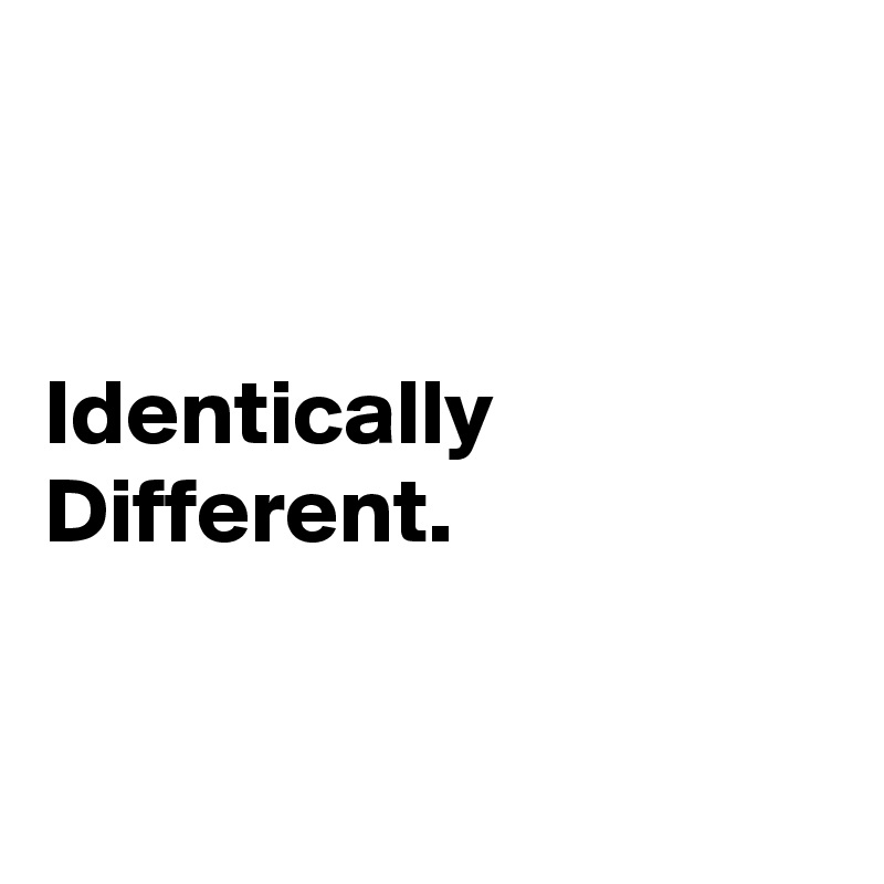 


Identically 
Different.


 