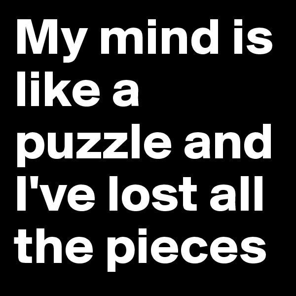 My mind is like a puzzle and I've lost all the pieces 