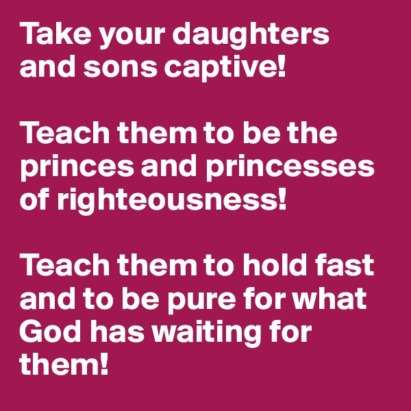 Take your daughters and sons captive! 

Teach them to be the princes and princesses of righteousness! 

Teach them to hold fast and to be pure for what God has waiting for them!