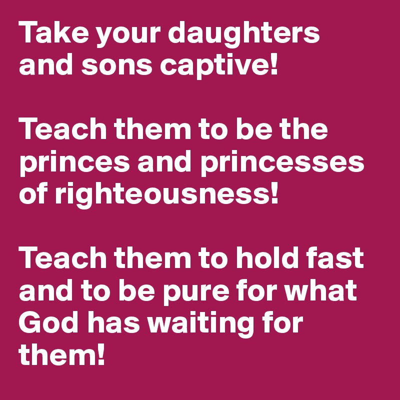 Take your daughters and sons captive! 

Teach them to be the princes and princesses of righteousness! 

Teach them to hold fast and to be pure for what God has waiting for them!
