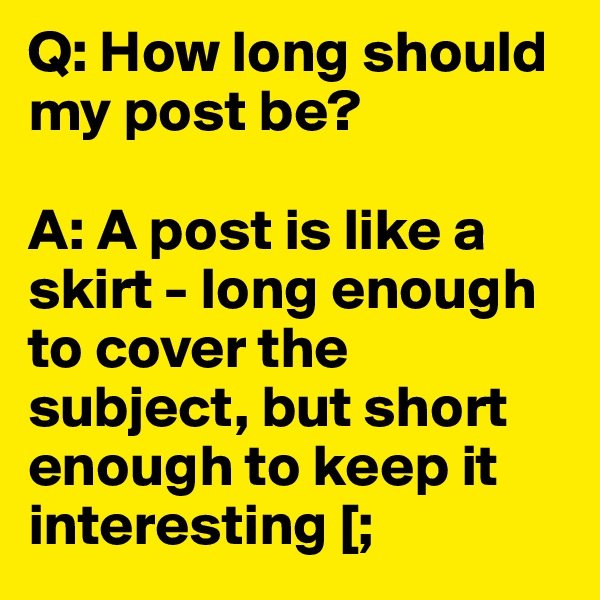 Q: How long should my post be?

A: A post is like a skirt - long enough to cover the subject, but short enough to keep it interesting [;