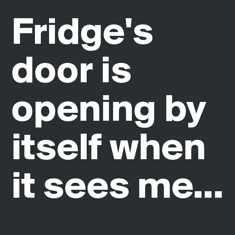 Fridge's door is opening by itself when it sees me...