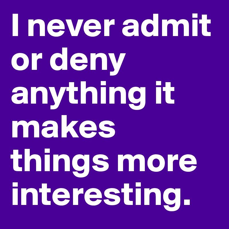 I never admit or deny anything it makes things more interesting.