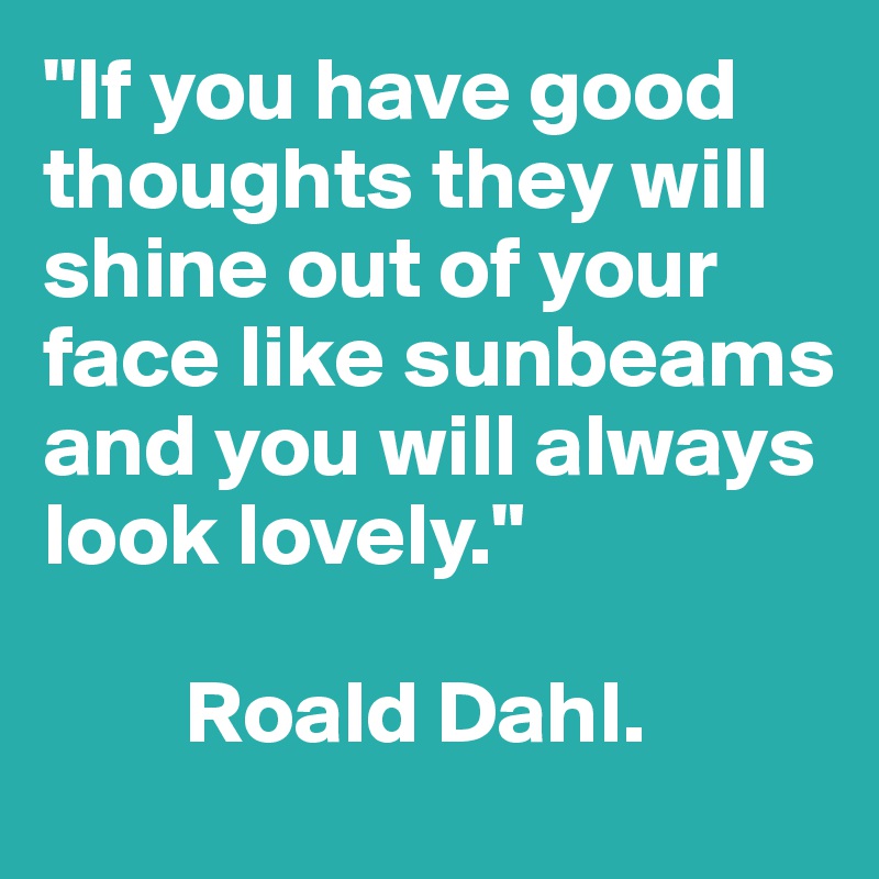 "If you have good thoughts they will shine out of your face like sunbeams and you will always look lovely."

        Roald Dahl.