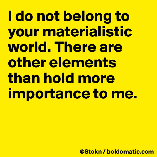 I do not belong to your materialistic world. There are other elements than hold more importance to me.


