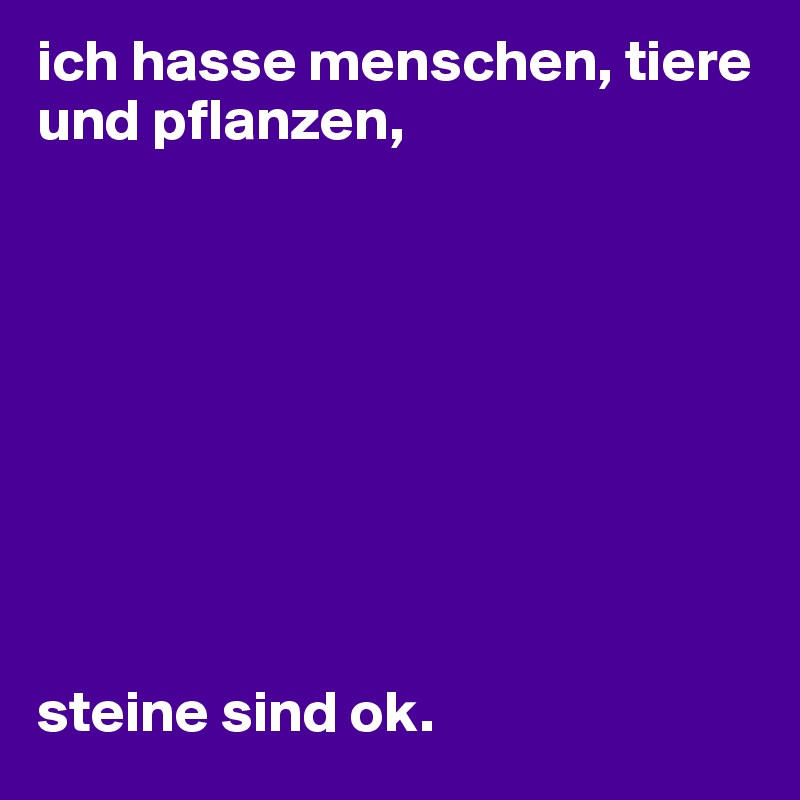 ich hasse menschen, tiere und pflanzen,









steine sind ok. 