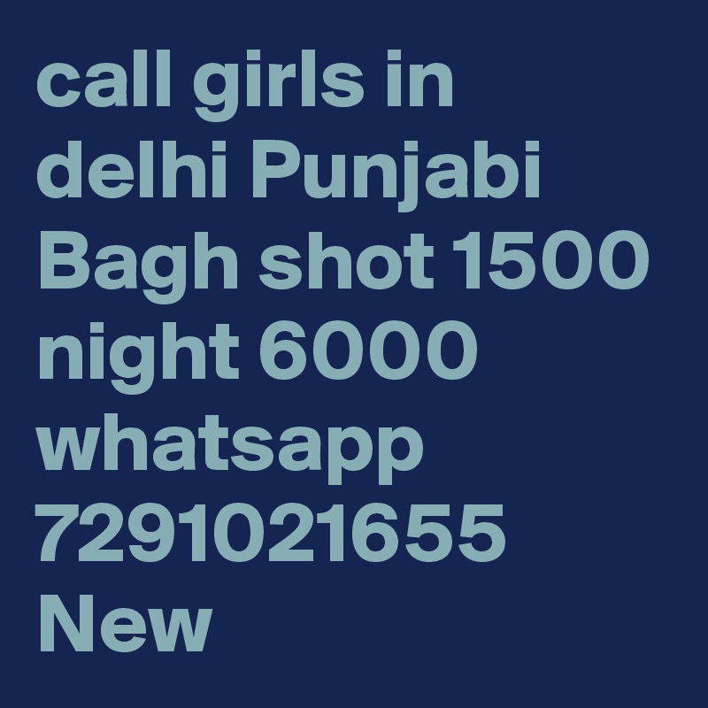 call girls in delhi Punjabi Bagh shot 1500 night 6000 whatsapp 7291021655 New 