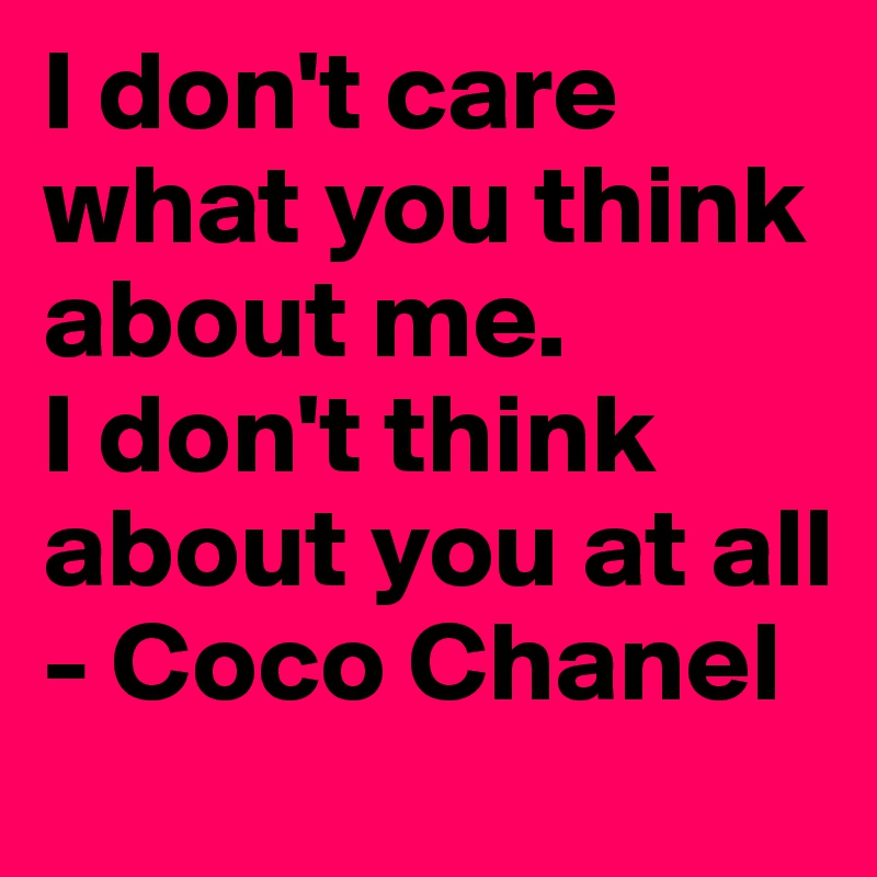 I don't care what you think about me.
I don't think about you at all
- Coco Chanel