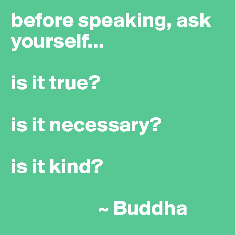 before speaking, ask yourself...

is it true?

is it necessary?

is it kind?

                     ~ Buddha