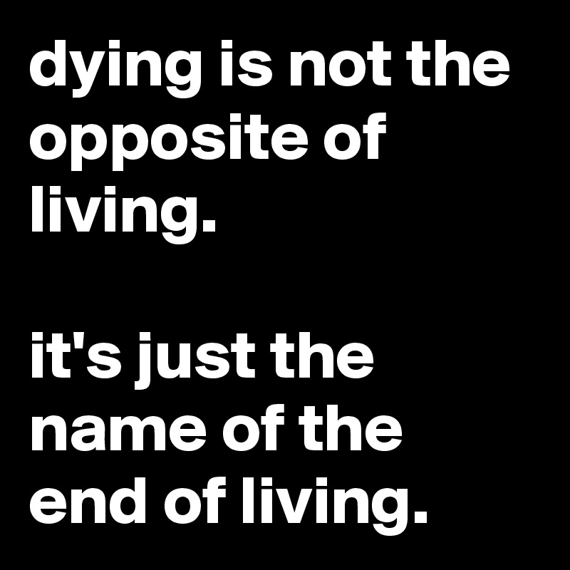 dying is not the opposite of living.

it's just the name of the end of living.