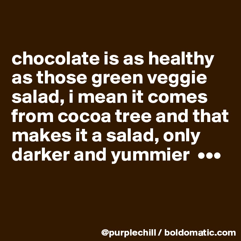 

chocolate is as healthy as those green veggie salad, i mean it comes from cocoa tree and that makes it a salad, only darker and yummier  •••


