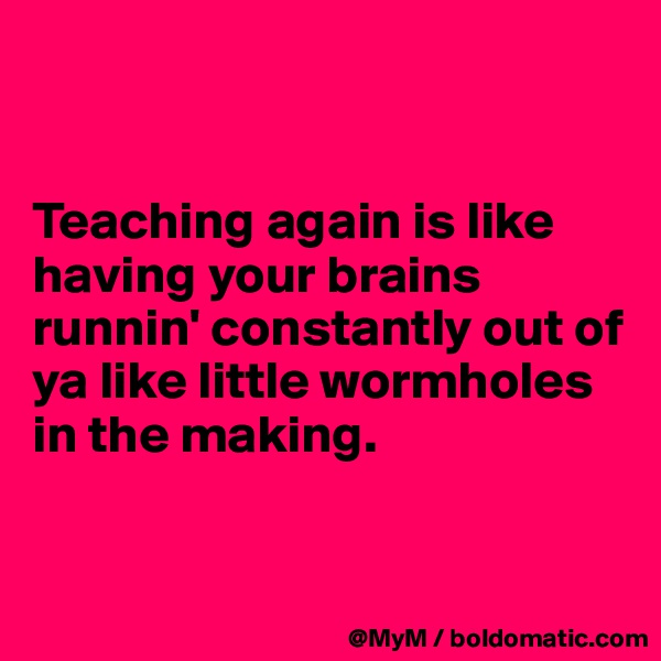 


Teaching again is like having your brains runnin' constantly out of ya like little wormholes in the making.


