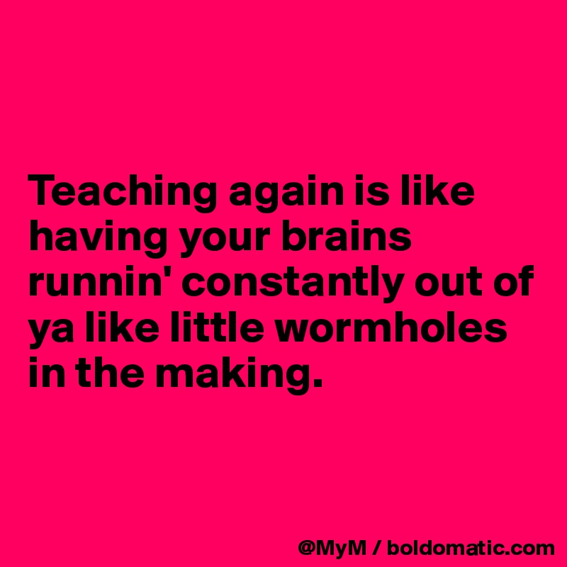 


Teaching again is like having your brains runnin' constantly out of ya like little wormholes in the making.


