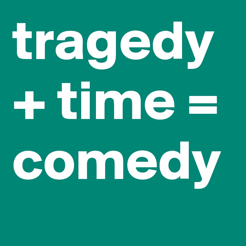 tragedy + time = comedy