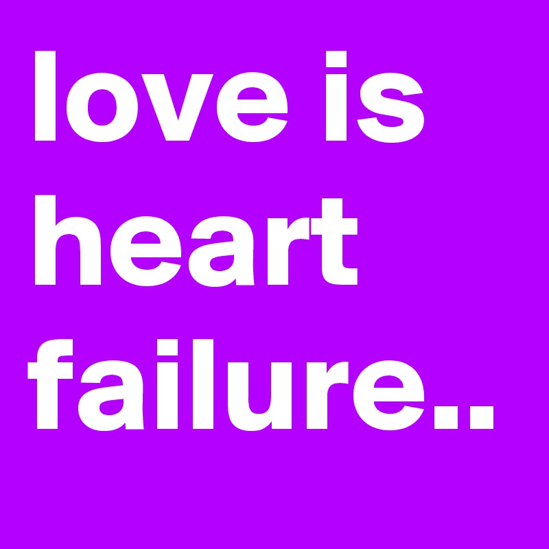 love is heart failure..