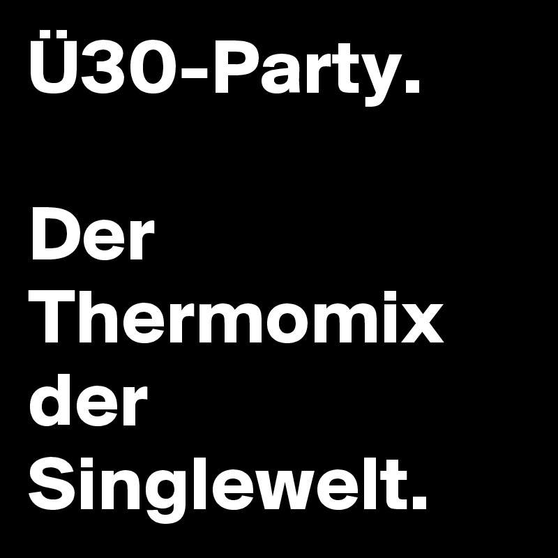 Ü30-Party.

Der Thermomix der Singlewelt.