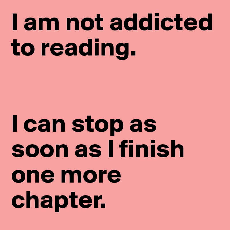 I am not addicted to reading.


I can stop as soon as I finish one more chapter.