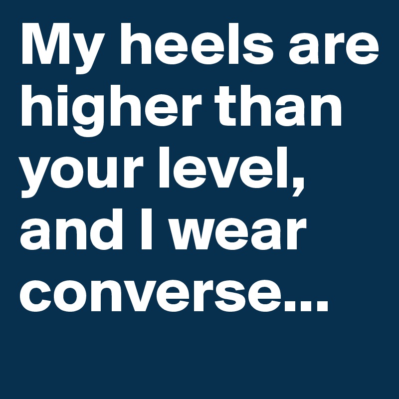 My heels are higher than your level, and I wear converse...