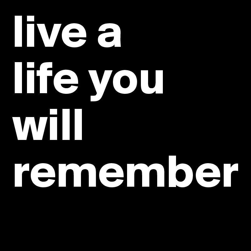live a       life you will remember