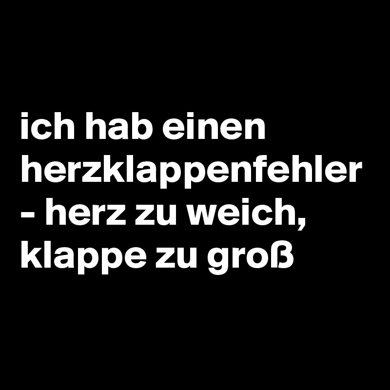 

ich hab einen herzklappenfehler - herz zu weich, klappe zu groß
