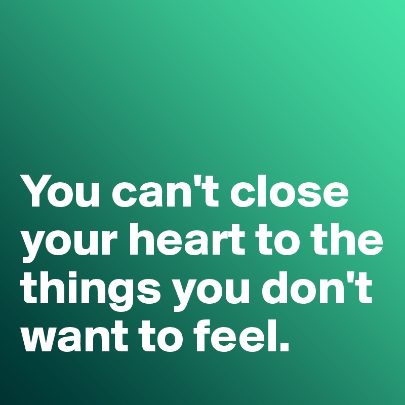


You can't close your heart to the things you don't want to feel. 