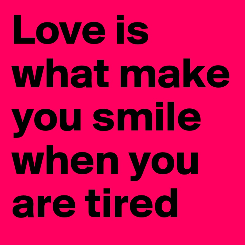 Love is what make you smile when you are tired