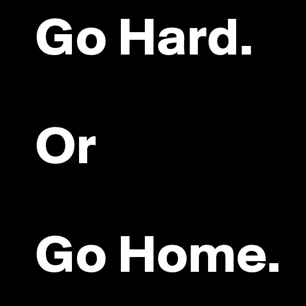   Go Hard.

  Or

  Go Home.