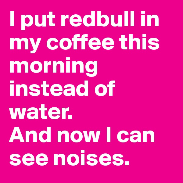 I put redbull in my coffee this morning instead of water.
And now I can see noises.