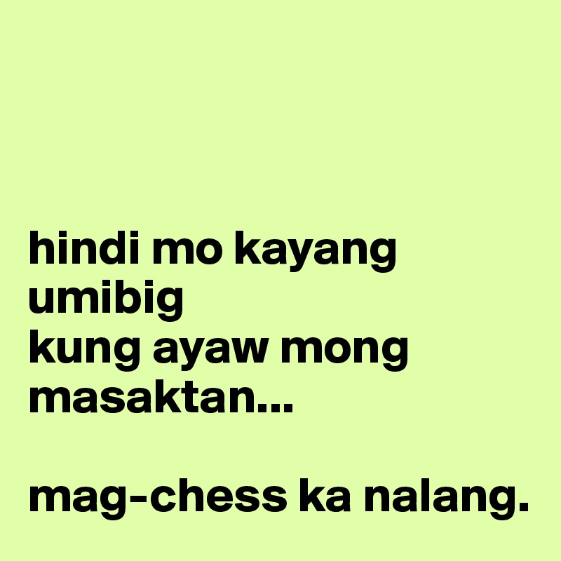 



hindi mo kayang umibig
kung ayaw mong masaktan...

mag-chess ka nalang.