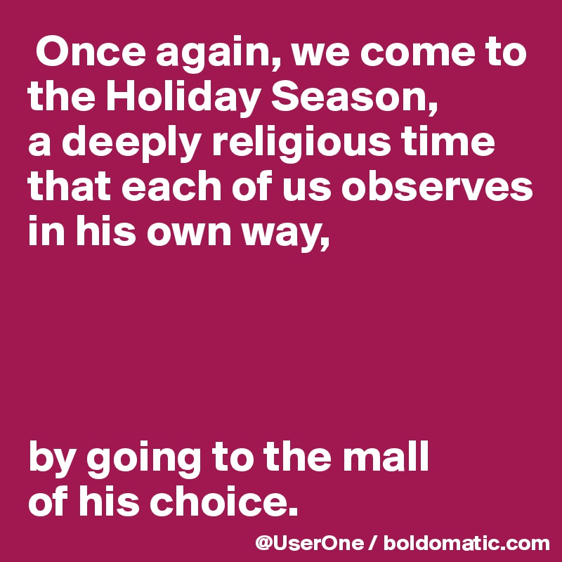  Once again, we come to the Holiday Season,
a deeply religious time that each of us observes in his own way,




by going to the mall
of his choice. 