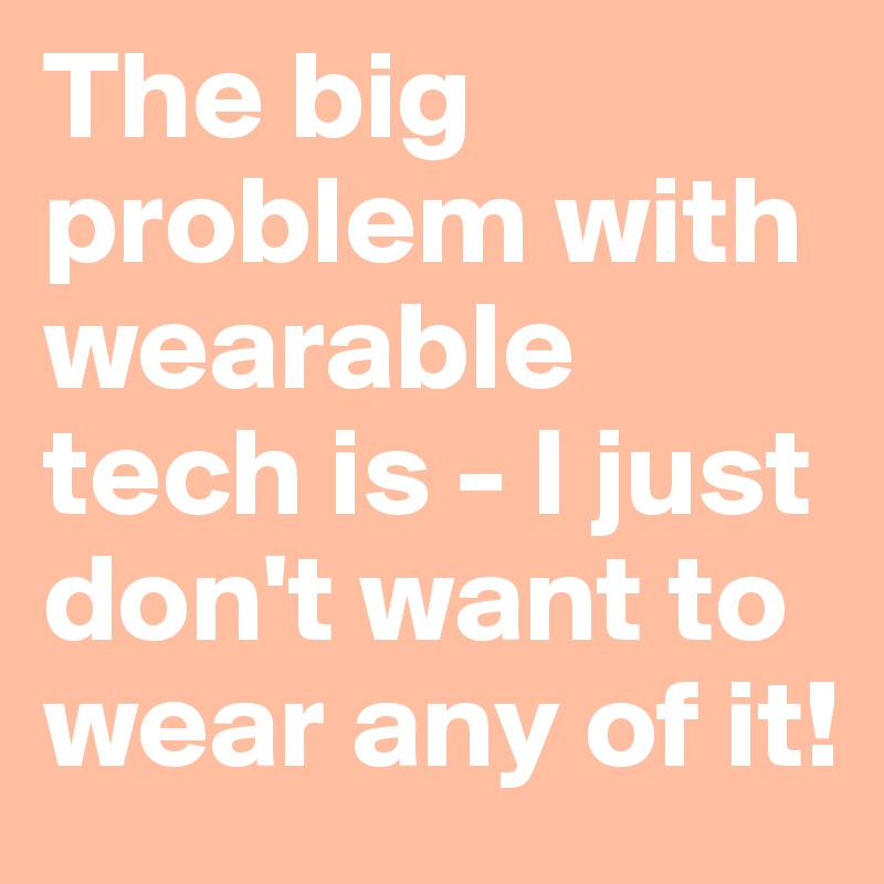 The big problem with wearable tech is - I just don't want to wear any of it!