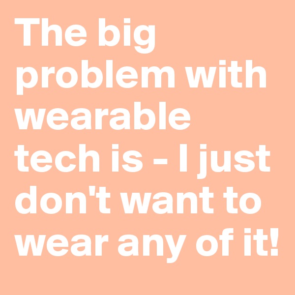 The big problem with wearable tech is - I just don't want to wear any of it!
